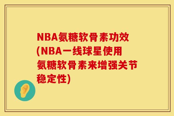 NBA氨糖软骨素功效(NBA一线球星使用氨糖软骨素来增强关节稳定性)