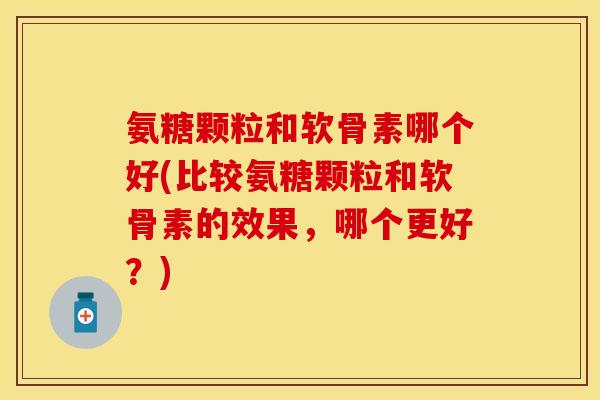 氨糖颗粒和软骨素哪个好(比较氨糖颗粒和软骨素的效果，哪个更好？)