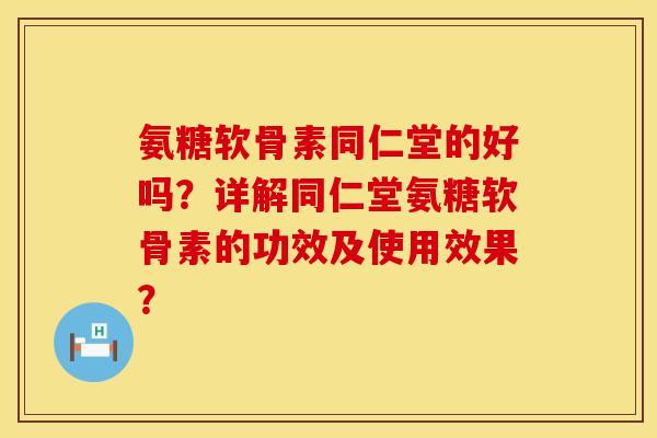 氨糖软骨素同仁堂的好吗？详解同仁堂氨糖软骨素的功效及使用效果？