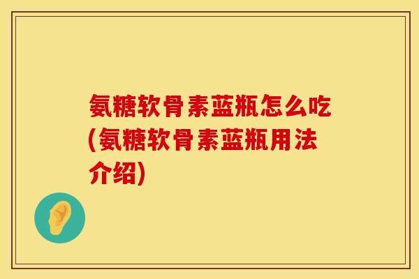 氨糖软骨素蓝瓶怎么吃(氨糖软骨素蓝瓶用法介绍)