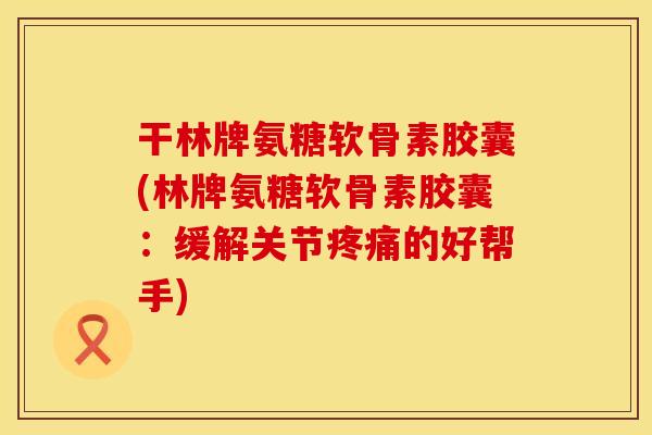 干林牌氨糖软骨素胶囊(林牌氨糖软骨素胶囊:缓解关节的好帮手) 干林牌氨糖软骨素胶囊(林牌氨糖软骨素胶囊:缓解关节的好帮手)
