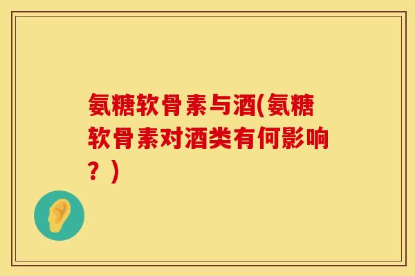 氨糖软骨素与酒(氨糖软骨素对酒类有何影响？)