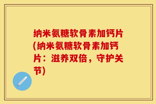 纳米氨糖软骨素加钙片(纳米氨糖软骨素加钙片：滋养双倍，守护关节)