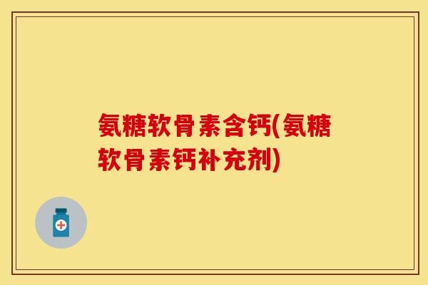 氨糖软骨素含钙(氨糖软骨素钙补充剂)