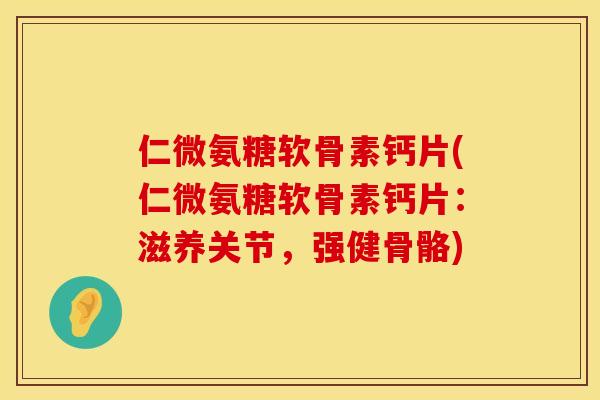 仁微氨糖软骨素钙片(仁微氨糖软骨素钙片：滋养关节，强健骨骼)