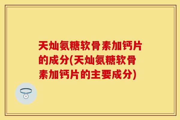 天灿氨糖软骨素加钙片的成分(天灿氨糖软骨素加钙片的主要成分)