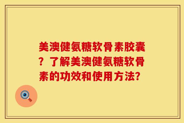 美澳健氨糖软骨素胶囊？了解美澳健氨糖软骨素的功效和使用方法？