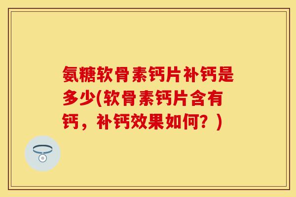 氨糖软骨素钙片补钙是多少(软骨素钙片含有钙，补钙效果如何？)