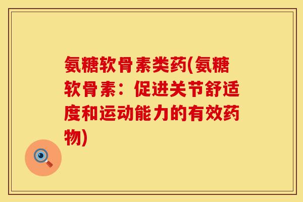 氨糖软骨素类药(氨糖软骨素：促进关节舒适度和运动能力的有效药物)