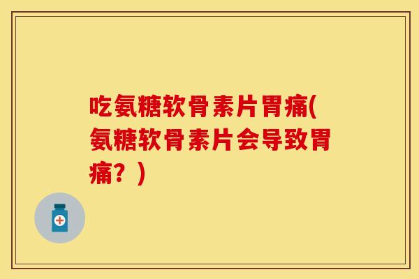 吃氨糖软骨素片胃痛(氨糖软骨素片会导致胃痛？)