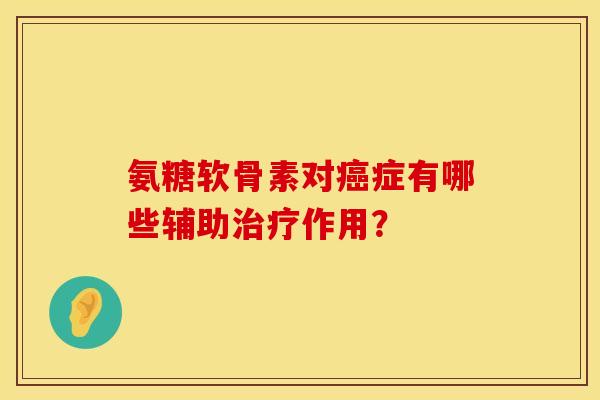 氨糖软骨素对癌症有哪些辅助治疗作用？