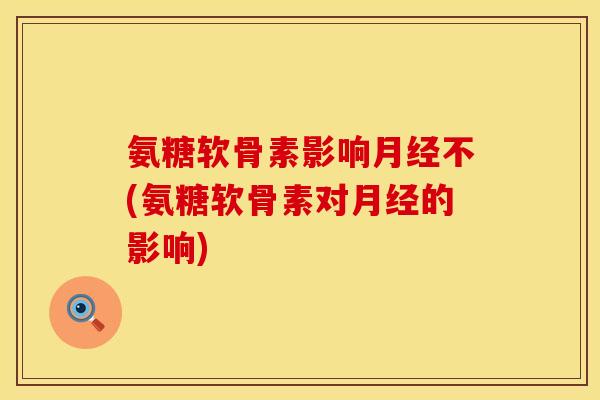 氨糖软骨素影响不(氨糖软骨素对的影响)