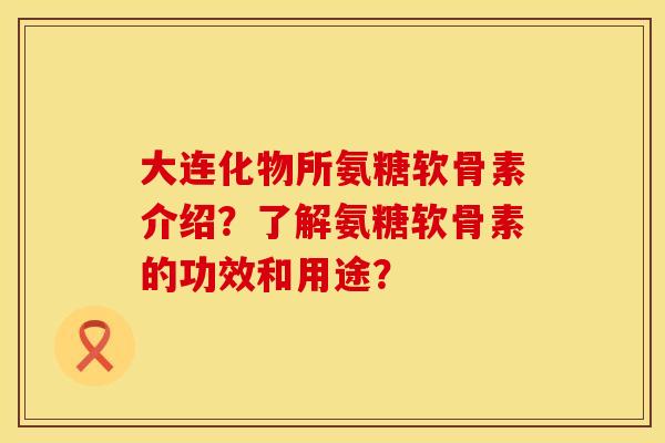 大连化物所氨糖软骨素介绍？了解氨糖软骨素的功效和用途？