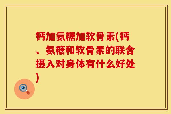 钙加氨糖加软骨素(钙、氨糖和软骨素的联合摄入对身体有什么好处)