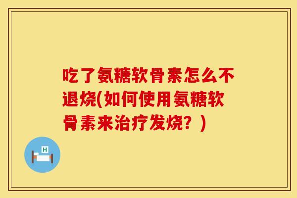 吃了氨糖软骨素怎么不退烧(如何使用氨糖软骨素来治疗发烧？)