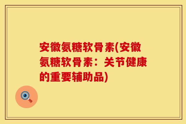 安徽氨糖软骨素(安徽氨糖软骨素：关节健康的重要辅助品)