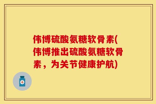 伟博硫酸氨糖软骨素(伟博推出硫酸氨糖软骨素，为关节健康护航)