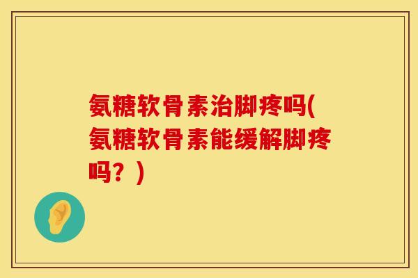 氨糖软骨素脚疼吗(氨糖软骨素能缓解脚疼吗?) 氨糖软骨素脚疼吗(氨糖软骨素能缓解脚疼吗?)
