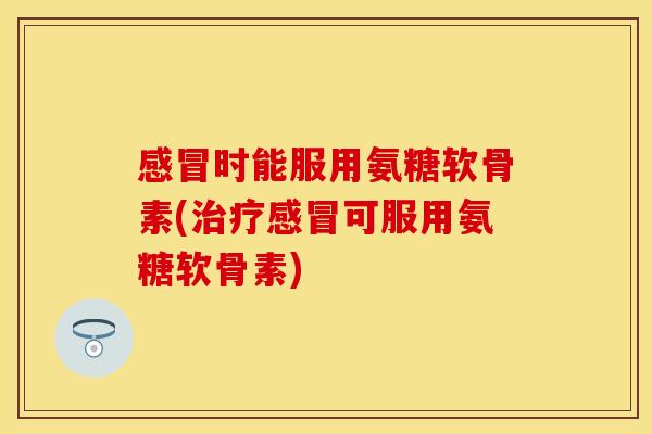 时能服用氨糖软骨素(可服用氨糖软骨素) 时能服用氨糖软骨素(可服用氨糖软骨素)