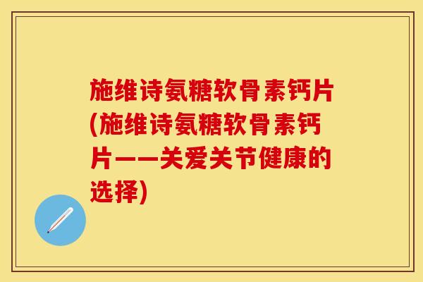 施维诗氨糖软骨素钙片(施维诗氨糖软骨素钙片——关爱关节健康的选择)