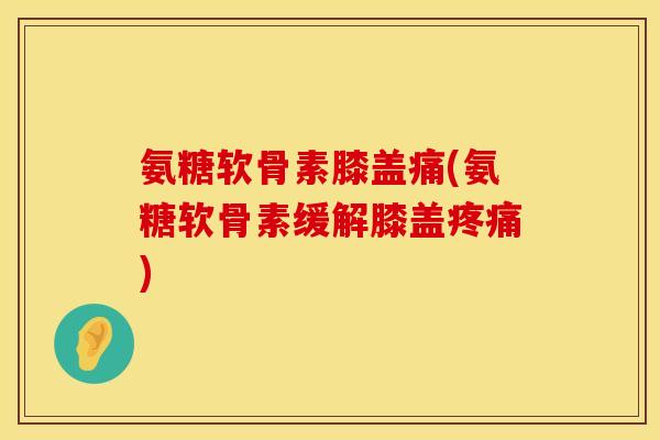 氨糖软骨素膝盖痛(氨糖软骨素缓解膝盖疼痛)