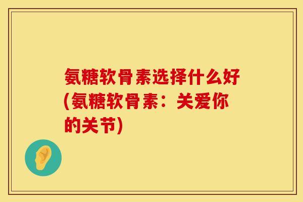 氨糖软骨素选择什么好(氨糖软骨素：关爱你的关节)