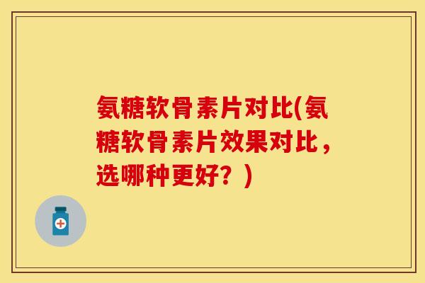 氨糖软骨素片对比(氨糖软骨素片效果对比，选哪种更好？)