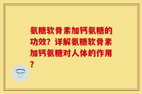 氨糖软骨素加钙氨糖的功效?详解氨糖软骨素加钙氨糖对人体的作用? 氨糖软骨素加钙氨糖的功效?详解氨糖软骨素加钙氨糖对人体的作用?