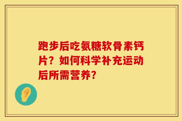 跑步后吃氨糖软骨素钙片?如何科学补充运动后所需营养? 跑步后吃氨糖软骨素钙片?如何科学补充运动后所需营养?
