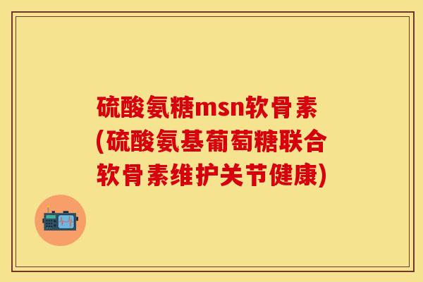 硫酸氨糖msn软骨素(硫酸氨基葡萄糖联合软骨素维护关节健康)