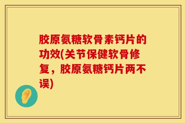 胶原氨糖软骨素钙片的功效(关节保健软骨修复，胶原氨糖钙片两不误)