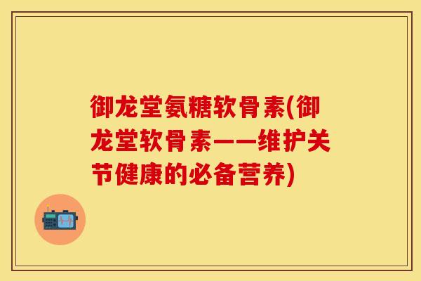 御龙堂氨糖软骨素(御龙堂软骨素——维护关节健康的必备营养)