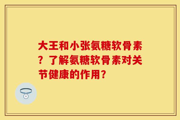 大王和小张氨糖软骨素？了解氨糖软骨素对关节健康的作用？