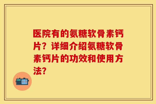 医院有的氨糖软骨素钙片？详细介绍氨糖软骨素钙片的功效和使用方法？