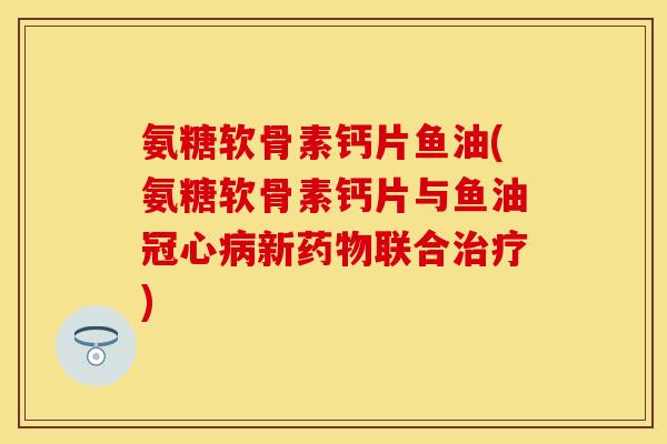 氨糖软骨素钙片鱼油(氨糖软骨素钙片与鱼油冠心病新药物联合治疗)
