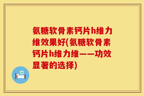 氨糖软骨素钙片h维力维效果好(氨糖软骨素钙片h维力维——功效显著的选择)