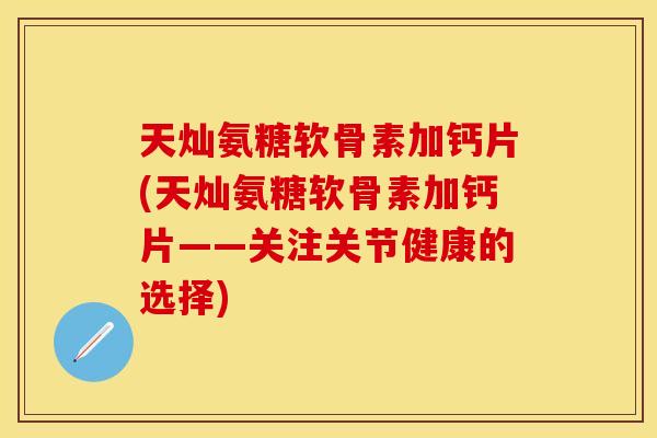 天灿氨糖软骨素加钙片(天灿氨糖软骨素加钙片——关注关节健康的选择)