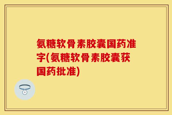 氨糖软骨素胶囊国药准字(氨糖软骨素胶囊获国药批准) 氨糖软骨素胶囊国药准字(氨糖软骨素胶囊获国药批准)