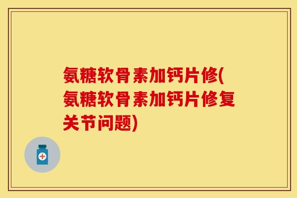 氨糖软骨素加钙片修(氨糖软骨素加钙片修复关节问题)