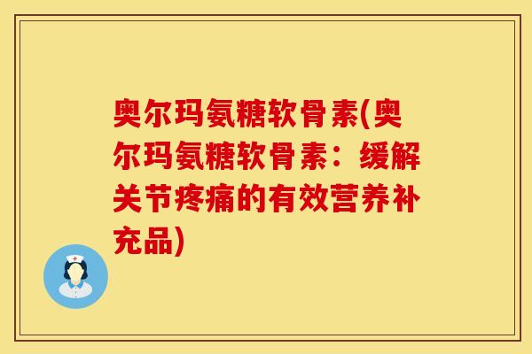 奥尔玛氨糖软骨素(奥尔玛氨糖软骨素：缓解关节疼痛的有效营养补充品)