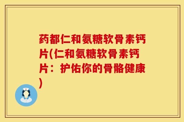 药都仁和氨糖软骨素钙片(仁和氨糖软骨素钙片：护佑你的骨骼健康)