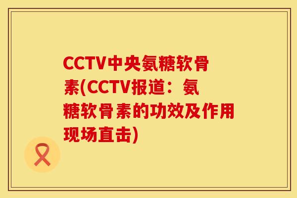 CCTV中央氨糖软骨素(CCTV报道：氨糖软骨素的功效及作用现场直击)