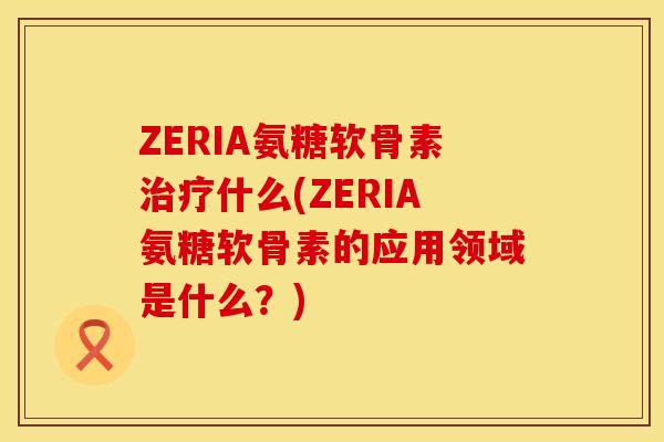 ZERIA氨糖软骨素治疗什么(ZERIA氨糖软骨素的应用领域是什么？)