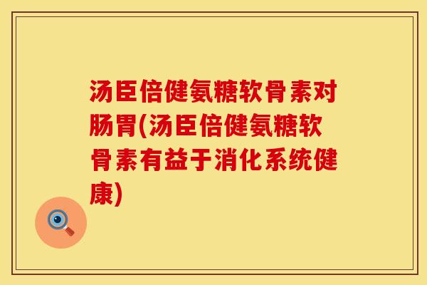 汤臣倍健氨糖软骨素对肠胃(汤臣倍健氨糖软骨素有益于消化系统健康)