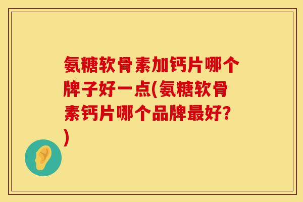氨糖软骨素加钙片哪个牌子好一点(氨糖软骨素钙片哪个品牌最好？)