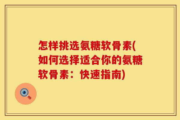 怎样挑选氨糖软骨素(如何选择适合你的氨糖软骨素:快速指南) 怎样挑选氨糖软骨素(如何选择适合你的氨糖软骨素:快速指南)