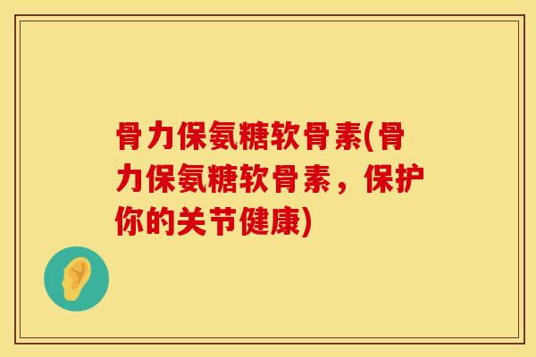 骨力保氨糖软骨素(骨力保氨糖软骨素,保护你的关节健康) 骨力保氨糖软骨素(骨力保氨糖软骨素,保护你的关节健康)