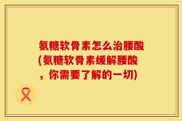 氨糖软骨素怎么治腰酸(氨糖软骨素缓解腰酸，你需要了解的一切)
