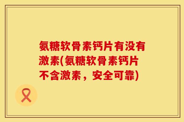 氨糖软骨素钙片有没有激素(氨糖软骨素钙片不含激素，安全可靠)