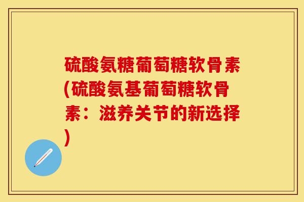 硫酸氨糖葡萄糖软骨素(硫酸氨基葡萄糖软骨素：滋养关节的新选择)
